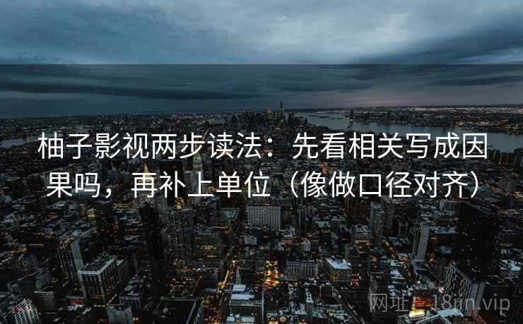 柚子影视两步读法:先看相关写成因果吗,再补上单位(像做口径对齐) 柚子影视两步读法:先看相关写成因果吗,再补上单位(像做口径对齐)