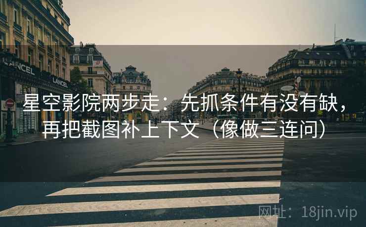 星空影院两步走:先抓条件有没有缺,再把截图补上下文(像做三连问) 星空影院两步走:先抓条件有没有缺,再把截图补上下文(像做三连问)