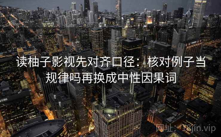 读柚子影视先对齐口径：核对例子当规律吗再换成中性因果词