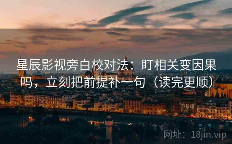 星辰影视旁白校对法：盯相关变因果吗，立刻把前提补一句（读完更顺）
