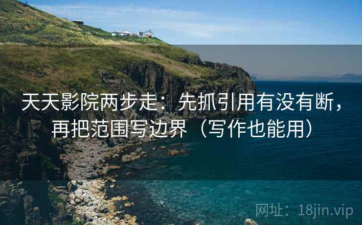 天天影院两步走：先抓引用有没有断，再把范围写边界（写作也能用）