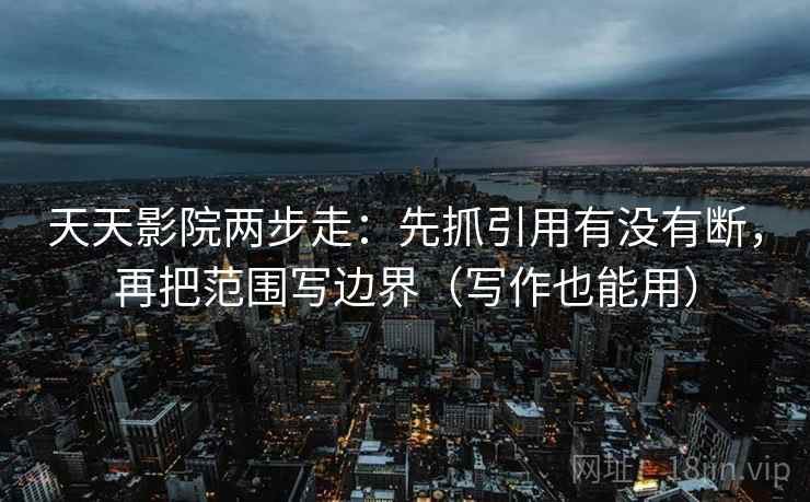 天天影院两步走：先抓引用有没有断，再把范围写边界（写作也能用）