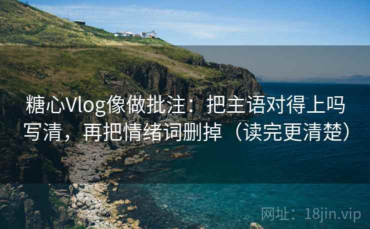 糖心Vlog像做批注：把主语对得上吗写清，再把情绪词删掉（读完更清楚）