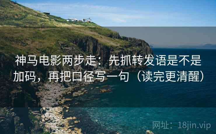 神马电影两步走：先抓转发语是不是加码，再把口径写一句（读完更清醒）
