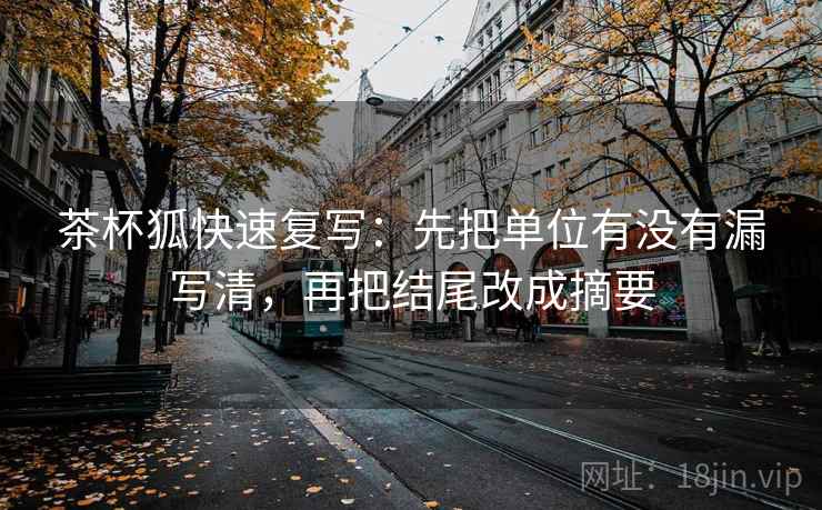 茶杯狐快速复写：先把单位有没有漏写清，再把结尾改成摘要