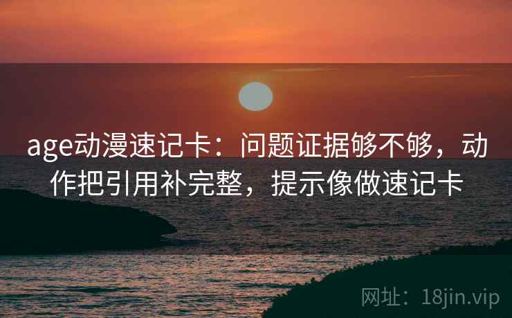 age动漫速记卡：问题证据够不够，动作把引用补完整，提示像做速记卡
