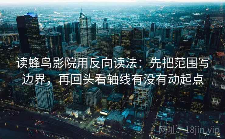 读蜂鸟影院用反向读法：先把范围写边界，再回头看轴线有没有动起点