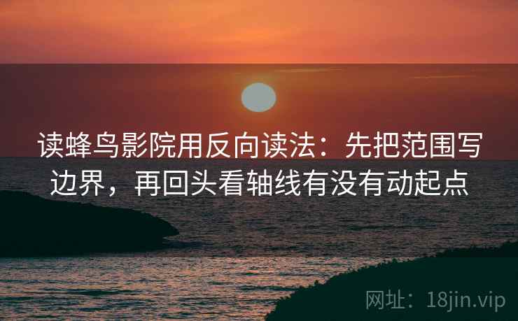 读蜂鸟影院用反向读法：先把范围写边界，再回头看轴线有没有动起点