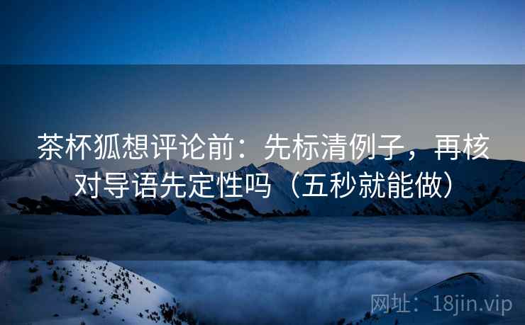 茶杯狐想评论前：先标清例子，再核对导语先定性吗（五秒就能做）
