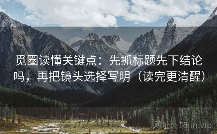 觅圈读懂关键点：先抓标题先下结论吗，再把镜头选择写明（读完更清醒）