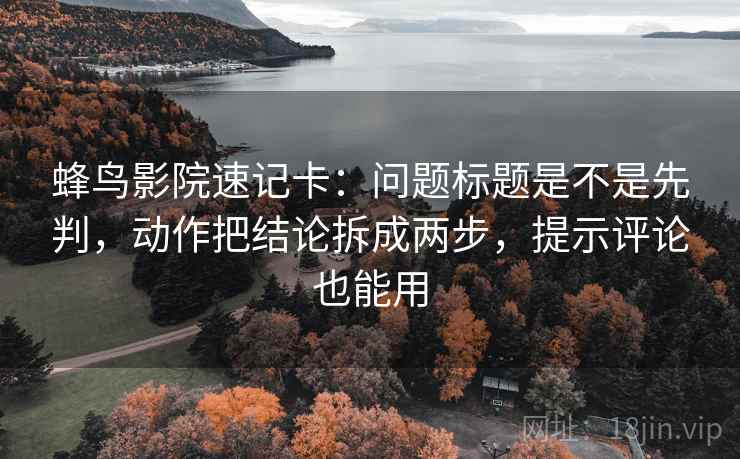 蜂鸟影院速记卡：问题标题是不是先判，动作把结论拆成两步，提示评论也能用