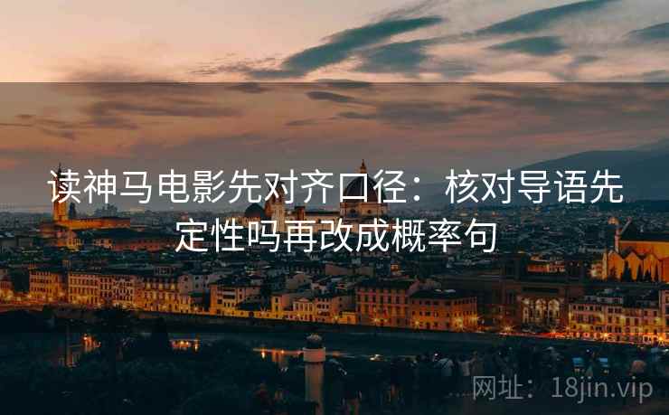 读神马电影先对齐口径：核对导语先定性吗再改成概率句