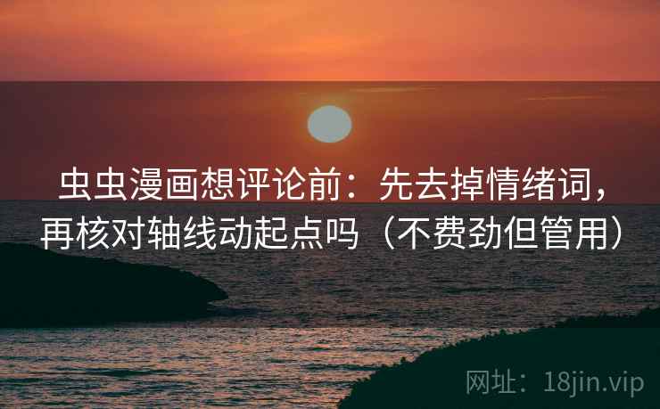 虫虫漫画想评论前：先去掉情绪词，再核对轴线动起点吗（不费劲但管用）