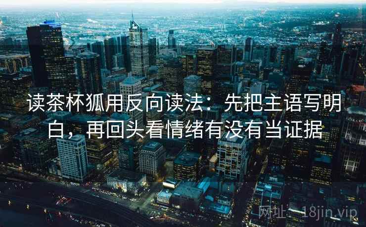 读茶杯狐用反向读法：先把主语写明白，再回头看情绪有没有当证据