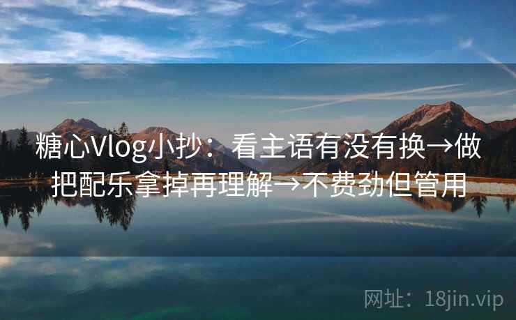 糖心Vlog小抄：看主语有没有换→做把配乐拿掉再理解→不费劲但管用
