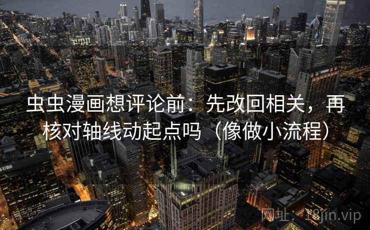 虫虫漫画想评论前：先改回相关，再核对轴线动起点吗（像做小流程）
