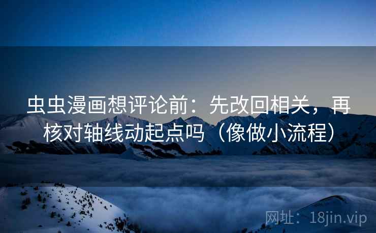 虫虫漫画想评论前：先改回相关，再核对轴线动起点吗（像做小流程）