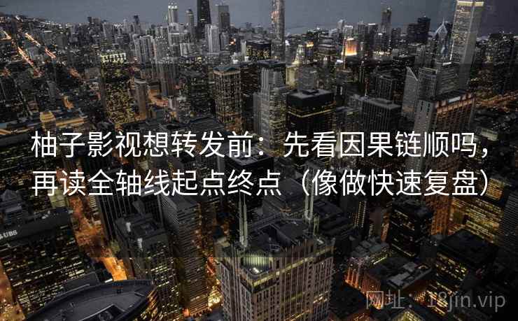 柚子影视想转发前:先看因果链顺吗,再读全轴线起点终点(像做快速复盘) 柚子影视想转发前:先看因果链顺吗,再读全轴线起点终点(像做快速复盘)