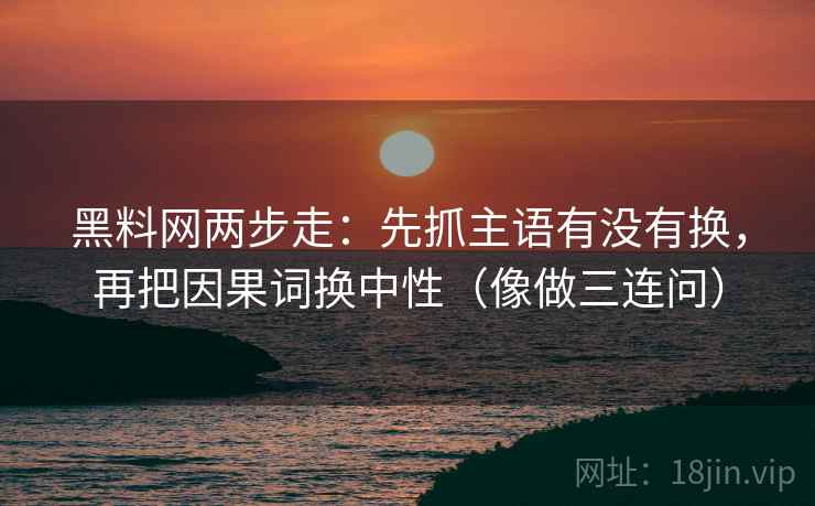 黑料网两步走：先抓主语有没有换，再把因果词换中性（像做三连问）