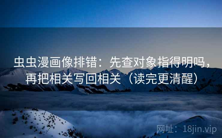 虫虫漫画像排错:先查对象指得明吗,再把相关写回相关(读完更清醒) 虫虫漫画像排错:先查对象指得明吗,再把相关写回相关(读完更清醒)