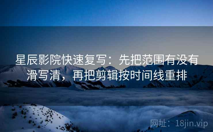 星辰影院快速复写：先把范围有没有滑写清，再把剪辑按时间线重排