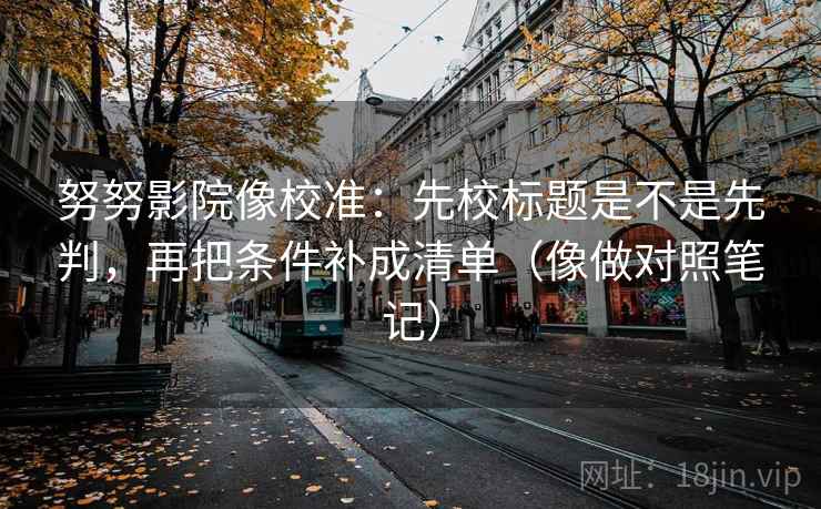 努努影院像校准:先校标题是不是先判,再把条件补成清单(像做对照笔记) 努努影院像校准:先校标题是不是先判,再把条件补成清单(像做对照笔记)