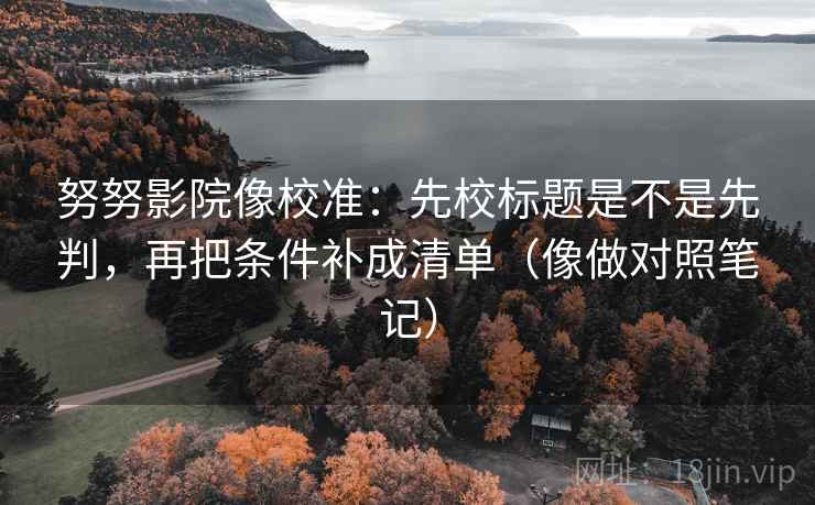 努努影院像校准:先校标题是不是先判,再把条件补成清单(像做对照笔记) 努努影院像校准:先校标题是不是先判,再把条件补成清单(像做对照笔记)