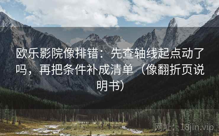欧乐影院像排错：先查轴线起点动了吗，再把条件补成清单（像翻折页说明书）