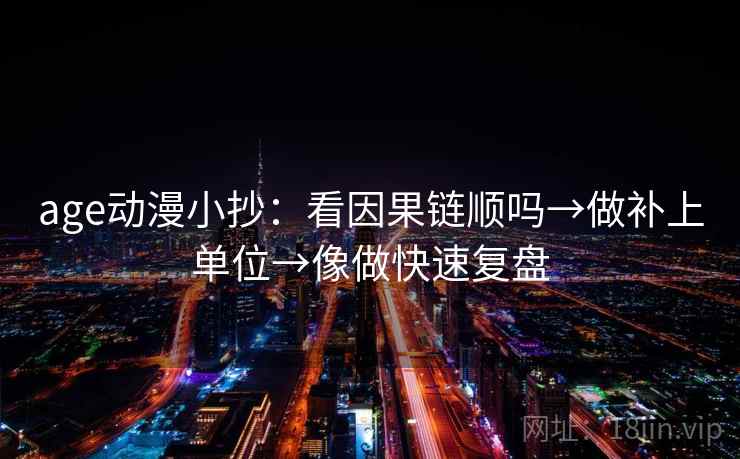 age动漫小抄：看因果链顺吗→做补上单位→像做快速复盘