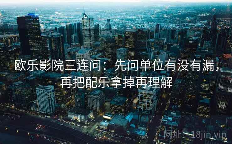 欧乐影院三连问：先问单位有没有漏，再把配乐拿掉再理解