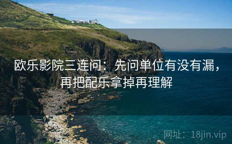 欧乐影院三连问：先问单位有没有漏，再把配乐拿掉再理解