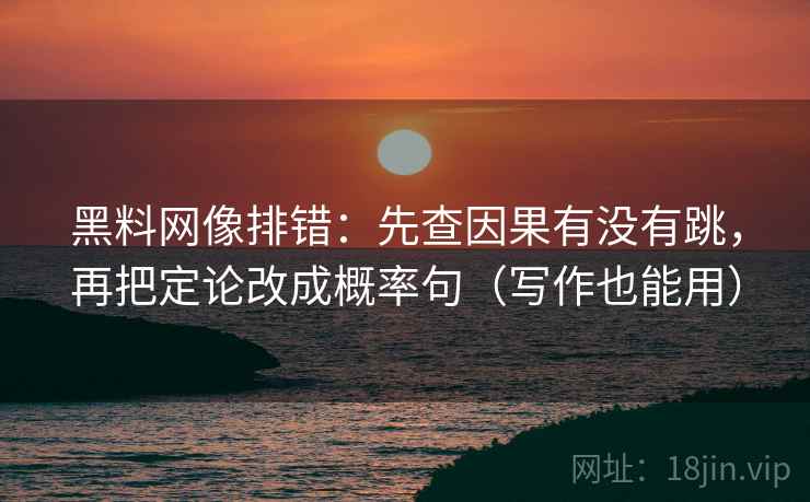 黑料网像排错：先查因果有没有跳，再把定论改成概率句（写作也能用）