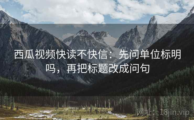 西瓜视频快读不快信：先问单位标明吗，再把标题改成问句