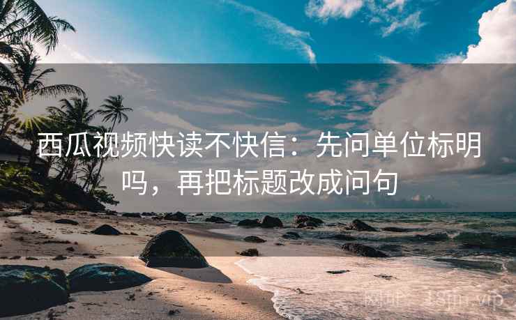 西瓜视频快读不快信：先问单位标明吗，再把标题改成问句