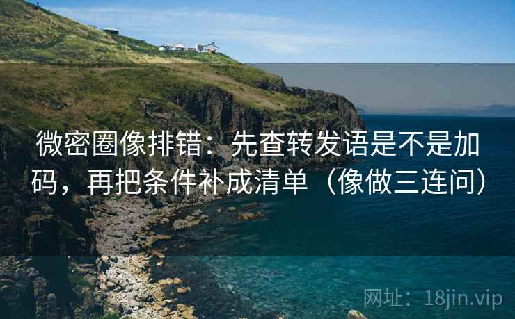微密圈像排错：先查转发语是不是加码，再把条件补成清单（像做三连问）