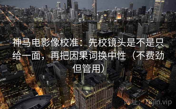 神马电影像校准:先校镜头是不是只给一面,再把因果词换中性(不费劲但管用) 神马电影像校准:先校镜头是不是只给一面,再把因果词换中性(不费劲但管用)