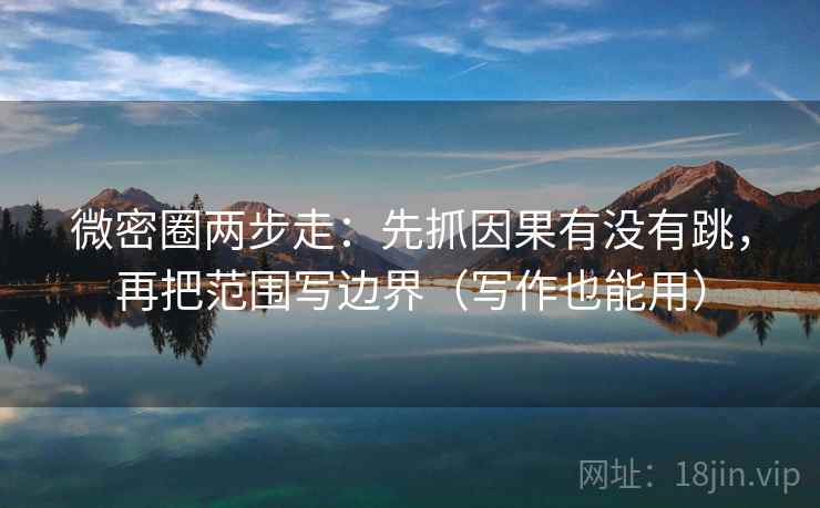 微密圈两步走：先抓因果有没有跳，再把范围写边界（写作也能用）
