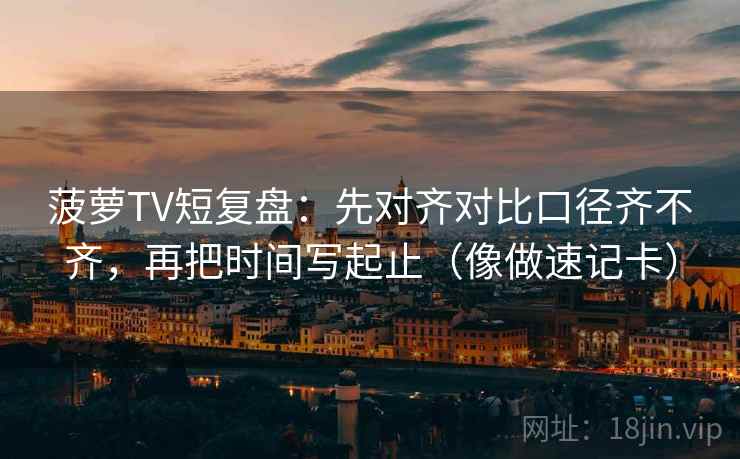 菠萝TV短复盘：先对齐对比口径齐不齐，再把时间写起止（像做速记卡）