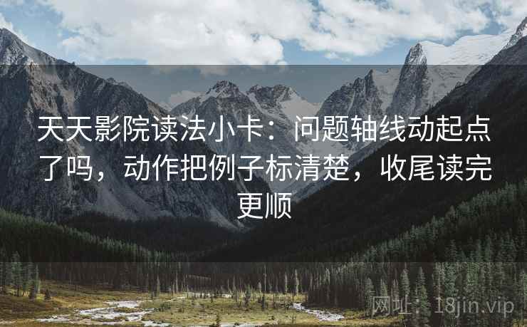 天天影院读法小卡：问题轴线动起点了吗，动作把例子标清楚，收尾读完更顺