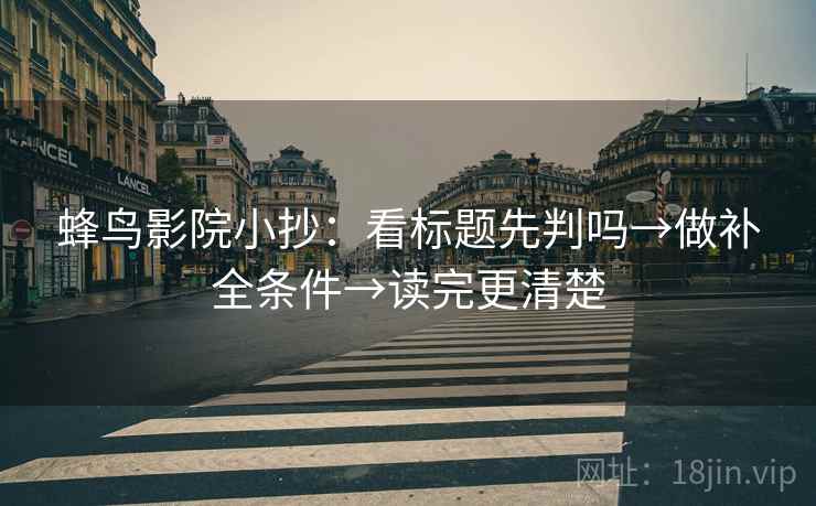 蜂鸟影院小抄：看标题先判吗→做补全条件→读完更清楚