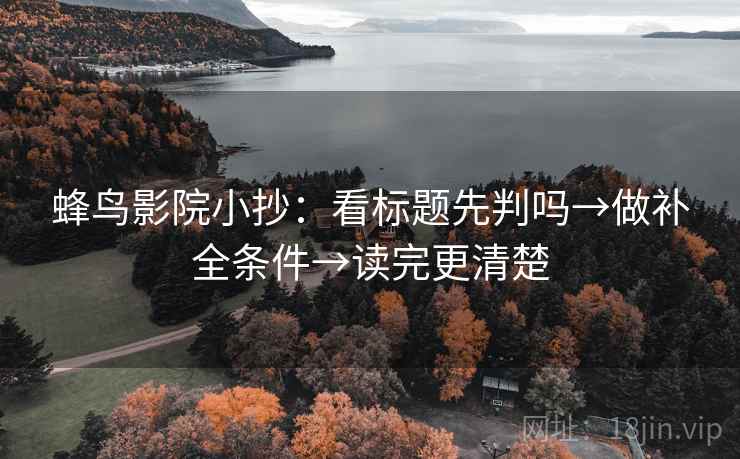 蜂鸟影院小抄：看标题先判吗→做补全条件→读完更清楚