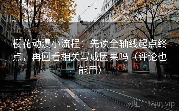 樱花动漫小流程：先读全轴线起点终点，再回看相关写成因果吗（评论也能用）