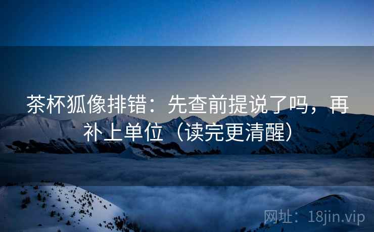 茶杯狐像排错：先查前提说了吗，再补上单位（读完更清醒）