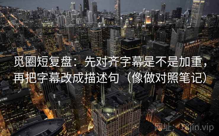 觅圈短复盘：先对齐字幕是不是加重，再把字幕改成描述句（像做对照笔记）