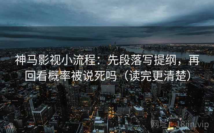 神马影视小流程：先段落写提纲，再回看概率被说死吗（读完更清楚）