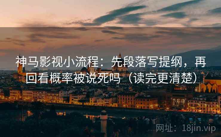 神马影视小流程：先段落写提纲，再回看概率被说死吗（读完更清楚）