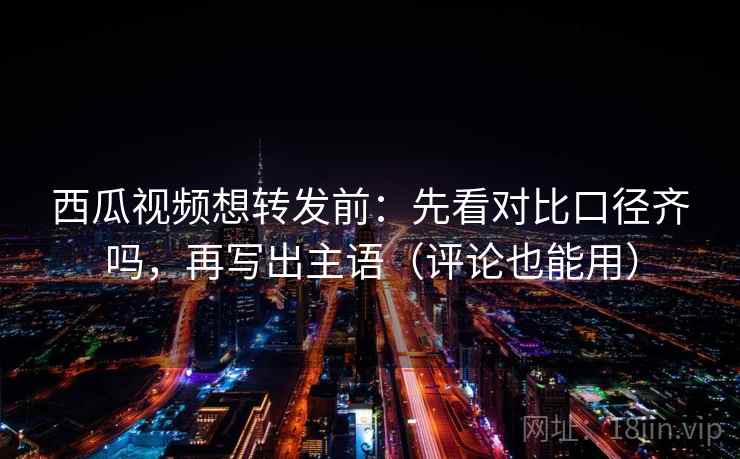 西瓜视频想转发前:先看对比口径齐吗,再写出主语(评论也能用) 西瓜视频想转发前:先看对比口径齐吗,再写出主语(评论也能用)