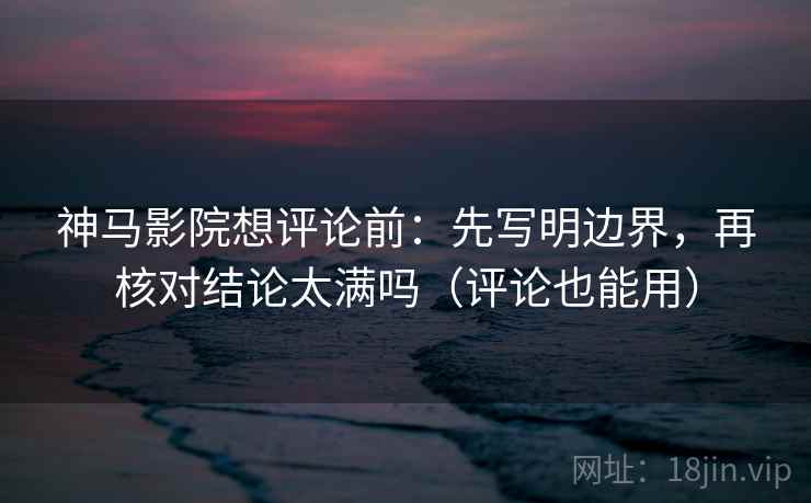 神马影院想评论前:先写明边界,再核对结论太满吗(评论也能用) 神马影院想评论前:先写明边界,再核对结论太满吗(评论也能用)