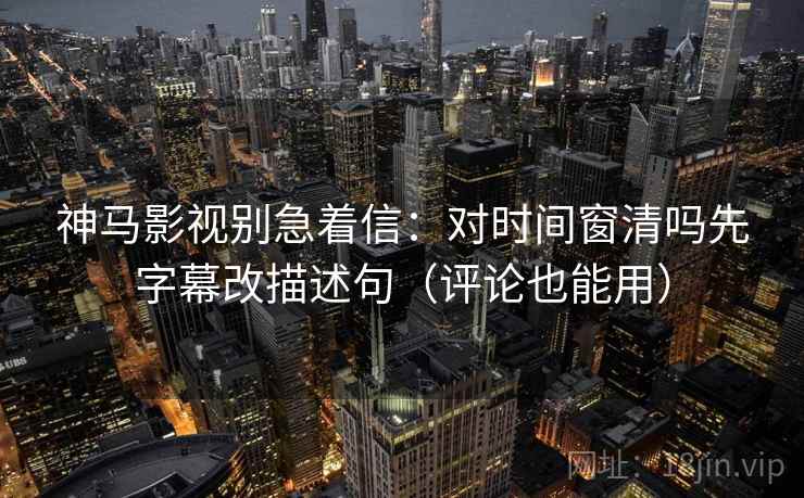 神马影视别急着信：对时间窗清吗先字幕改描述句（评论也能用）
