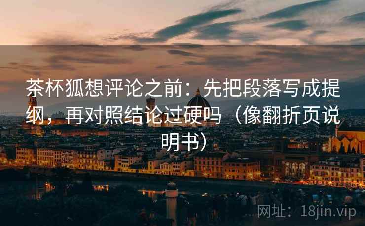 茶杯狐想评论之前:先把段落写成提纲,再对照结论过硬吗(像翻折页说明书) 茶杯狐想评论之前:先把段落写成提纲,再对照结论过硬吗(像翻折页说明书)